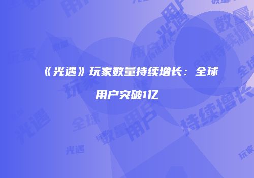 《光遇》玩家数量持续增长：全球用户突破1亿