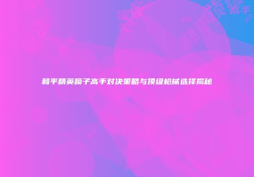 和平精英喷子高手对决策略与顶级枪械选择揭秘