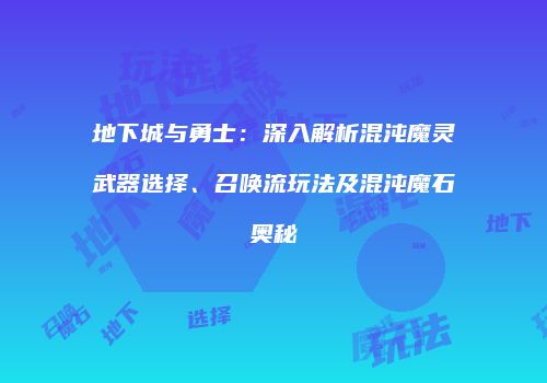 地下城与勇士：深入解析混沌魔灵武器选择、召唤流玩法及混沌魔石奥秘