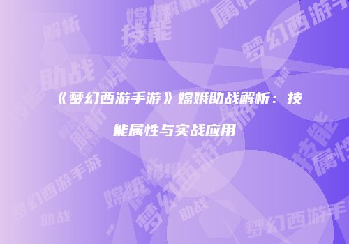 《梦幻西游手游》嫦娥助战解析：技能属性与实战应用