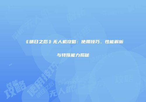《明日之后》无人机攻略：使用技巧、性能解析与特殊能力揭秘