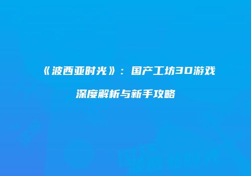 《波西亚时光》：国产工坊3D游戏深度解析与新手攻略