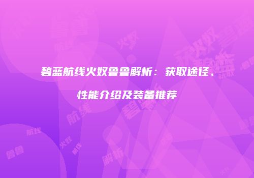 碧蓝航线火奴鲁鲁解析：获取途径、性能介绍及装备推荐