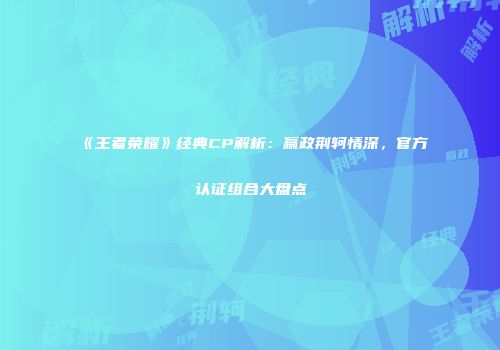 《王者荣耀》经典CP解析：嬴政荆轲情深，官方认证组合大盘点