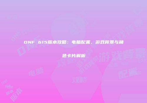 DNF 615版本攻略：电脑配置、游戏背景与角色卡片解析
