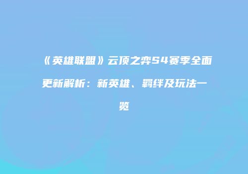 《英雄联盟》云顶之弈S4赛季全面更新解析：新英雄、羁绊及玩法一览
