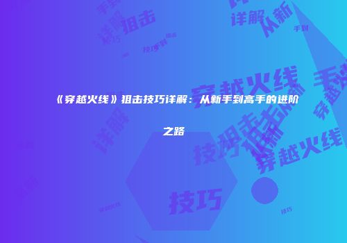 《穿越火线》狙击技巧详解：从新手到高手的进阶之路