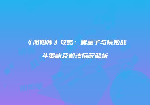 《阴阳师》攻略：黑童子与镜姬战斗策略及御魂搭配解析