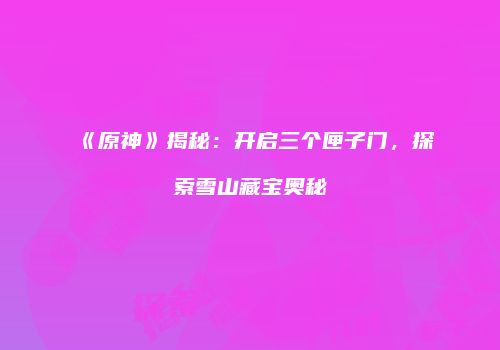 《原神》揭秘：开启三个匣子门，探索雪山藏宝奥秘