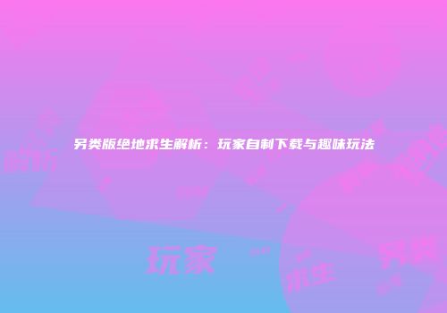 另类版绝地求生解析：玩家自制下载与趣味玩法