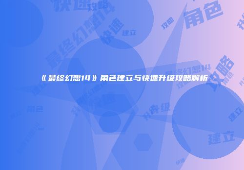 《最终幻想14》角色建立与快速升级攻略解析