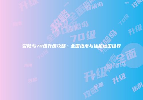 冒险岛70级升级攻略：全面指南与挂机地图推荐