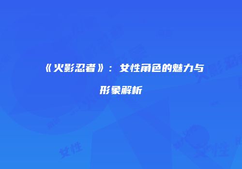《火影忍者》：女性角色的魅力与形象解析