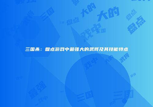 三国杀：盘点游戏中最强大的武将及其技能特点
