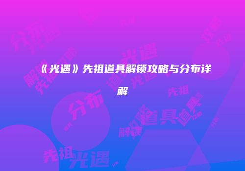《光遇》先祖道具解锁攻略与分布详解