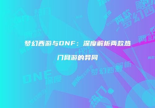 梦幻西游与DNF：深度解析两款热门网游的异同