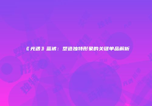 《光遇》蓝裤：塑造独特形象的关键单品解析