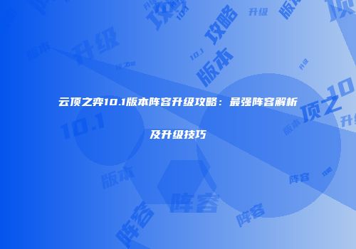 云顶之弈10.1版本阵容升级攻略：最强阵容解析及升级技巧