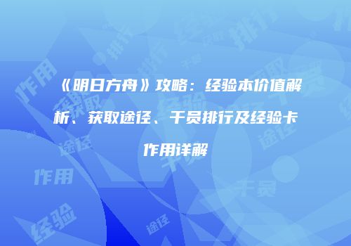 《明日方舟》攻略：经验本价值解析、获取途径、干员排行及经验卡作用详解