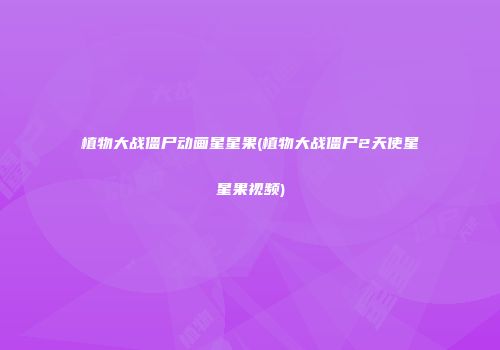 植物大战僵尸动画星星果(植物大战僵尸2天使星星果视频)