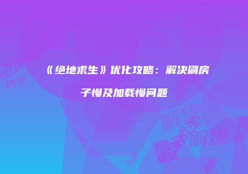 《绝地求生》优化攻略：解决刷房子慢及加载慢问题