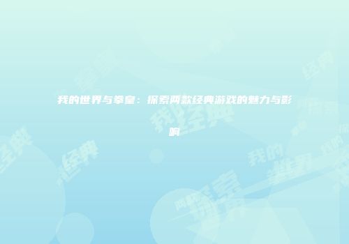 我的世界与拳皇：探索两款经典游戏的魅力与影响
