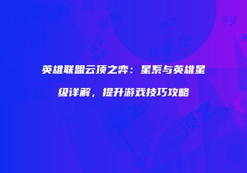 英雄联盟云顶之弈：星系与英雄星级详解，提升游戏技巧攻略