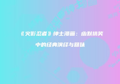 《火影忍者》绅士漫画：幽默搞笑中的经典演绎与回味