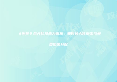 《原神》百分比攻击力解析：如何最大化输出与暴击伤害分配