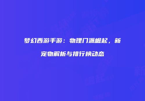 梦幻西游手游：物理门派崛起，新宠物解析与排行榜动态