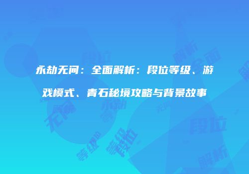 永劫无间：全面解析：段位等级、游戏模式、青石秘境攻略与背景故事