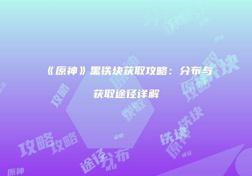 《原神》黑铁块获取攻略：分布与获取途径详解