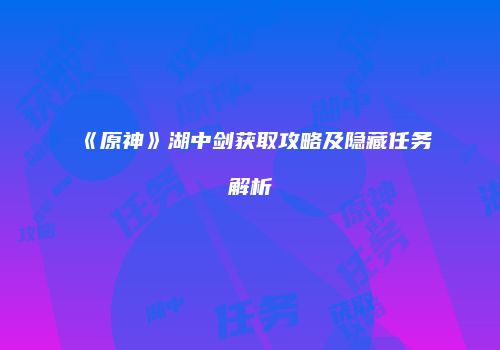 《原神》湖中剑获取攻略及隐藏任务解析