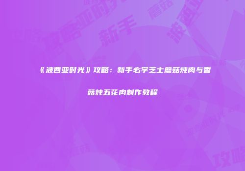 《波西亚时光》攻略：新手必学芝士蘑菇炖肉与香菇炖五花肉制作教程