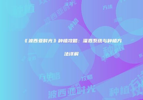 《波西亚时光》种植攻略：灌溉系统与种植方法详解