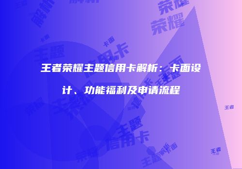 王者荣耀主题信用卡解析：卡面设计、功能福利及申请流程