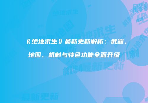 《绝地求生》最新更新解析：武器、地图、机制与特色功能全面升级