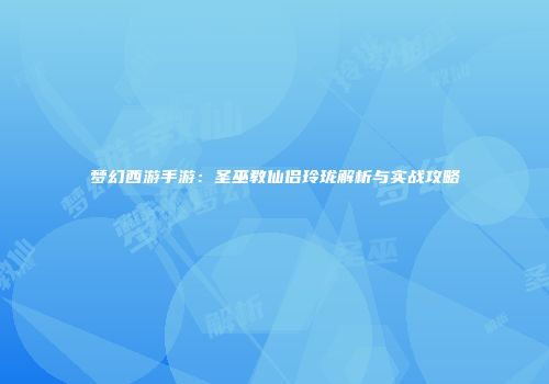梦幻西游手游：圣巫教仙侣玲珑解析与实战攻略