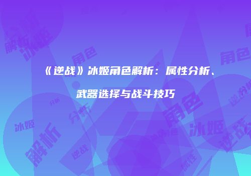 《逆战》冰姬角色解析：属性分析、武器选择与战斗技巧
