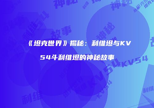 《坦克世界》揭秘：利维坦与KV54斗利维坦的神秘故事