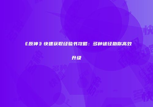 《原神》快速获取经验书攻略：多种途径助你高效升级