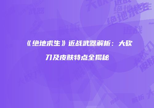 《绝地求生》近战武器解析：大砍刀及皮肤特点全揭秘
