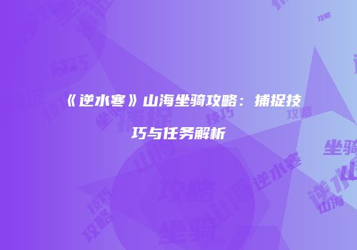 《逆水寒》山海坐骑攻略：捕捉技巧与任务解析