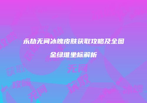永劫无间冰魄皮肤获取攻略及全图金绿堆坐标解析