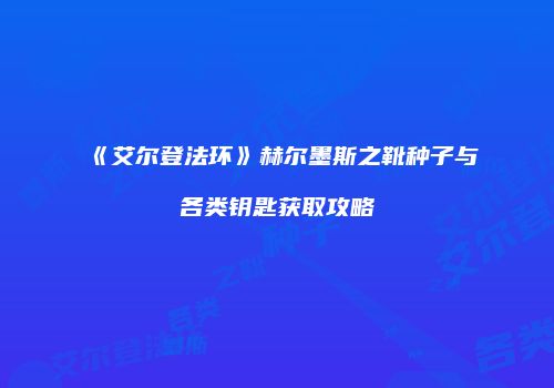 《艾尔登法环》赫尔墨斯之靴种子与各类钥匙获取攻略