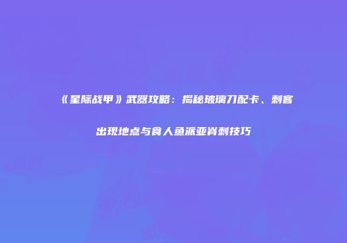 《星际战甲》武器攻略：揭秘玻璃刀配卡、刺客出现地点与食人鱼派亚脊刺技巧