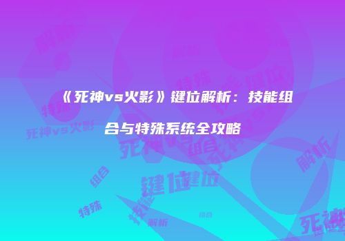 《死神vs火影》键位解析：技能组合与特殊系统全攻略