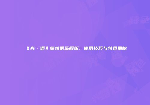 《光·遇》蜡烛系统解析：使用技巧与特色揭秘