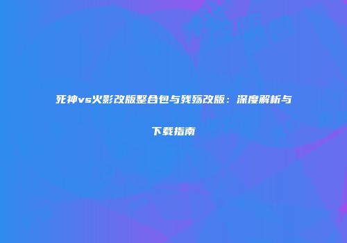 死神vs火影改版整合包与残殇改版：深度解析与下载指南