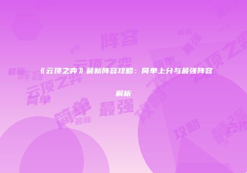 《云顶之弈》最新阵容攻略：简单上分与最强阵容解析